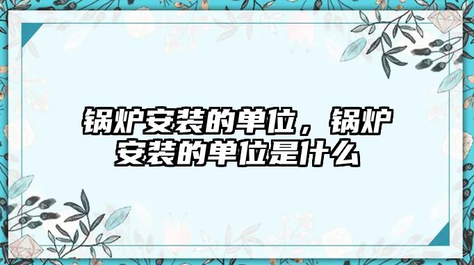 鍋爐安裝的單位，鍋爐安裝的單位是什么