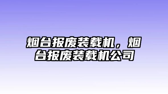 煙臺(tái)報(bào)廢裝載機(jī)，煙臺(tái)報(bào)廢裝載機(jī)公司