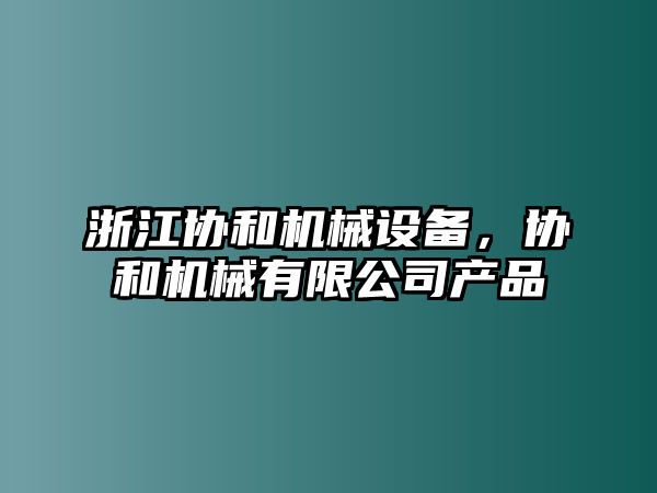 浙江協(xié)和機(jī)械設(shè)備，協(xié)和機(jī)械有限公司產(chǎn)品