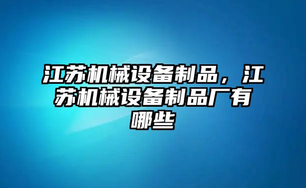 江蘇機(jī)械設(shè)備制品，江蘇機(jī)械設(shè)備制品廠有哪些