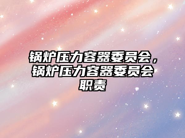 鍋爐壓力容器委員會，鍋爐壓力容器委員會職責(zé)