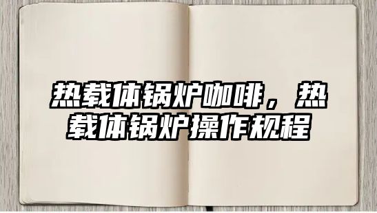 熱載體鍋爐咖啡，熱載體鍋爐操作規(guī)程