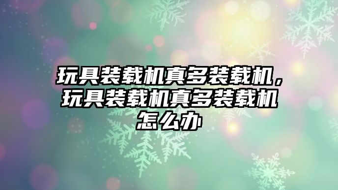 玩具裝載機(jī)真多裝載機(jī)，玩具裝載機(jī)真多裝載機(jī)怎么辦