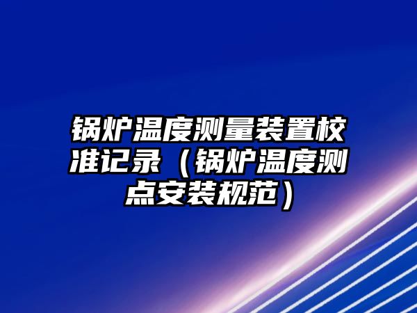 鍋爐溫度測(cè)量裝置校準(zhǔn)記錄（鍋爐溫度測(cè)點(diǎn)安裝規(guī)范）