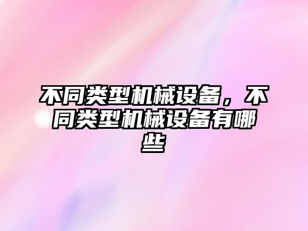 不同類(lèi)型機(jī)械設(shè)備，不同類(lèi)型機(jī)械設(shè)備有哪些