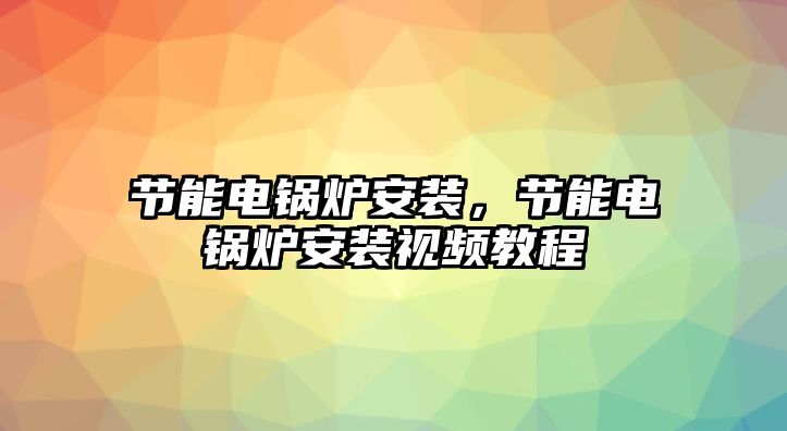 節(jié)能電鍋爐安裝，節(jié)能電鍋爐安裝視頻教程