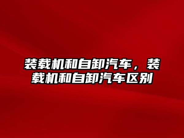 裝載機和自卸汽車，裝載機和自卸汽車區(qū)別