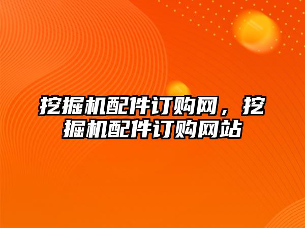 挖掘機配件訂購網(wǎng)，挖掘機配件訂購網(wǎng)站