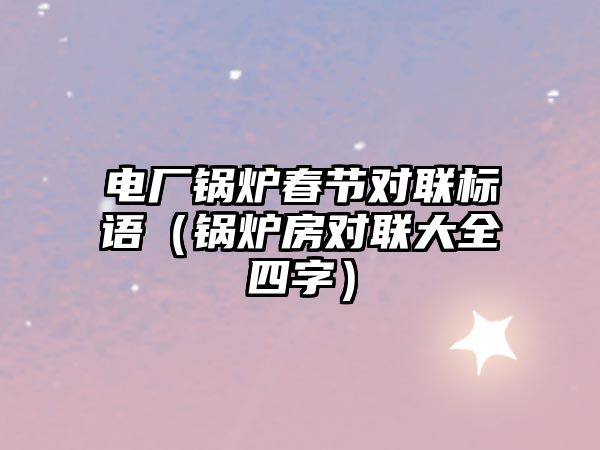 電廠鍋爐春節(jié)對(duì)聯(lián)標(biāo)語（鍋爐房對(duì)聯(lián)大全四字）