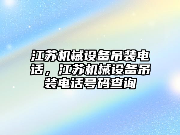 江蘇機械設(shè)備吊裝電話，江蘇機械設(shè)備吊裝電話號碼查詢