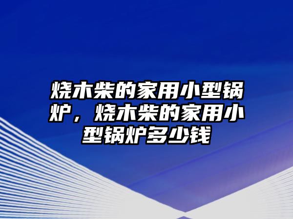 燒木柴的家用小型鍋爐，燒木柴的家用小型鍋爐多少錢