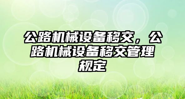 公路機(jī)械設(shè)備移交，公路機(jī)械設(shè)備移交管理規(guī)定