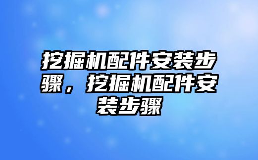 挖掘機(jī)配件安裝步驟，挖掘機(jī)配件安裝步驟