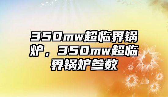 350mw超臨界鍋爐，350mw超臨界鍋爐參數(shù)