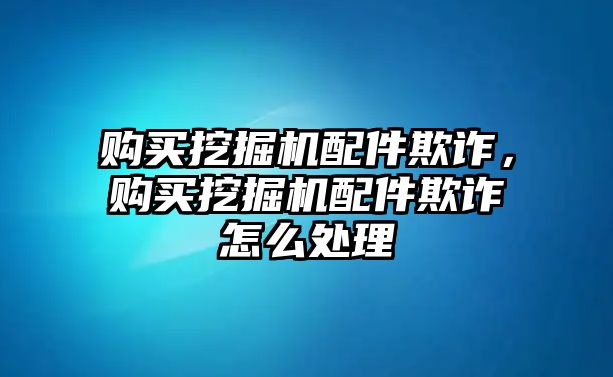 購買挖掘機配件欺詐，購買挖掘機配件欺詐怎么處理