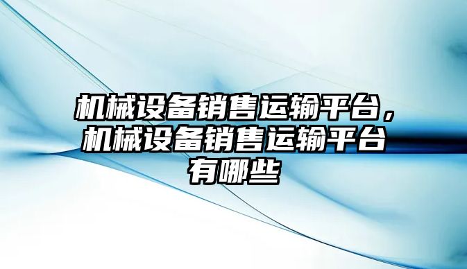 機械設(shè)備銷售運輸平臺，機械設(shè)備銷售運輸平臺有哪些