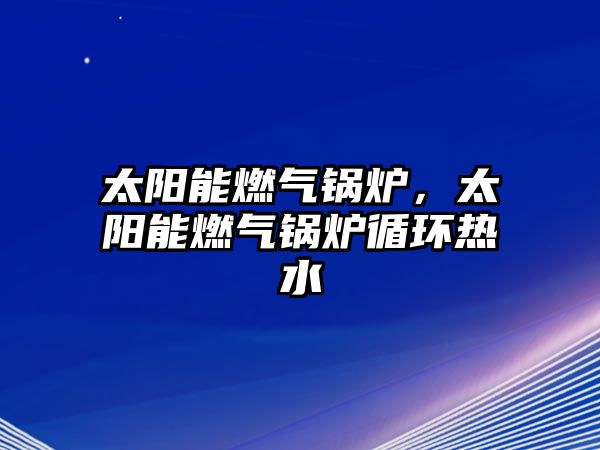 太陽能燃?xì)忮仩t，太陽能燃?xì)忮仩t循環(huán)熱水