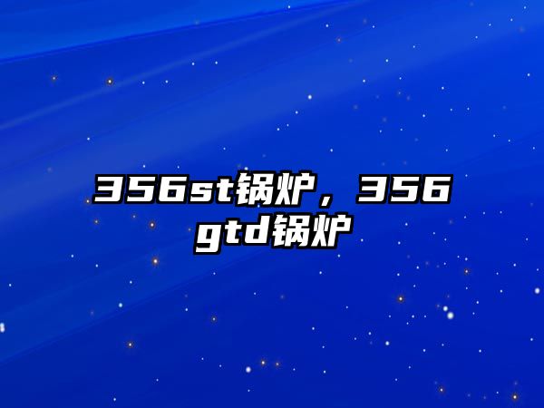 356st鍋爐，356gtd鍋爐