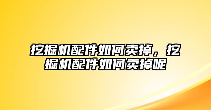 挖掘機配件如何賣掉，挖掘機配件如何賣掉呢