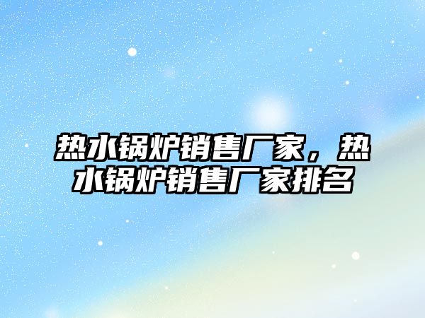 熱水鍋爐銷售廠家，熱水鍋爐銷售廠家排名