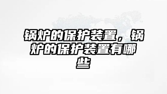 鍋爐的保護裝置，鍋爐的保護裝置有哪些