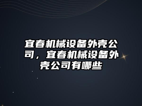 宜春機(jī)械設(shè)備外殼公司，宜春機(jī)械設(shè)備外殼公司有哪些