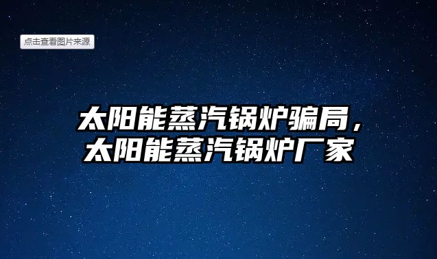 太陽(yáng)能蒸汽鍋爐騙局，太陽(yáng)能蒸汽鍋爐廠家