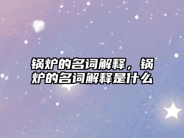 鍋爐的名詞解釋，鍋爐的名詞解釋是什么