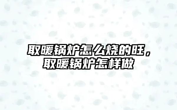 取暖鍋爐怎么燒的旺，取暖鍋爐怎樣做