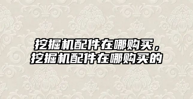 挖掘機(jī)配件在哪購(gòu)買，挖掘機(jī)配件在哪購(gòu)買的