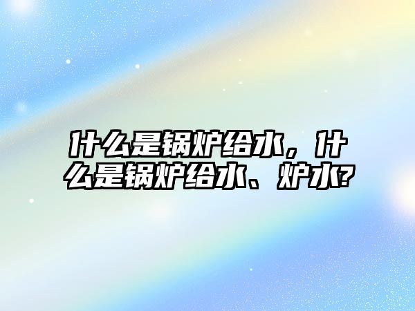 什么是鍋爐給水，什么是鍋爐給水、爐水?