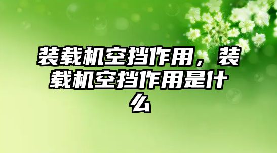 裝載機(jī)空擋作用，裝載機(jī)空擋作用是什么