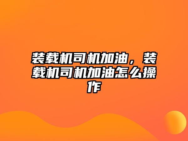 裝載機司機加油，裝載機司機加油怎么操作