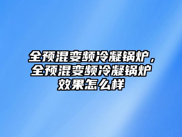 全預(yù)混變頻冷凝鍋爐，全預(yù)混變頻冷凝鍋爐效果怎么樣