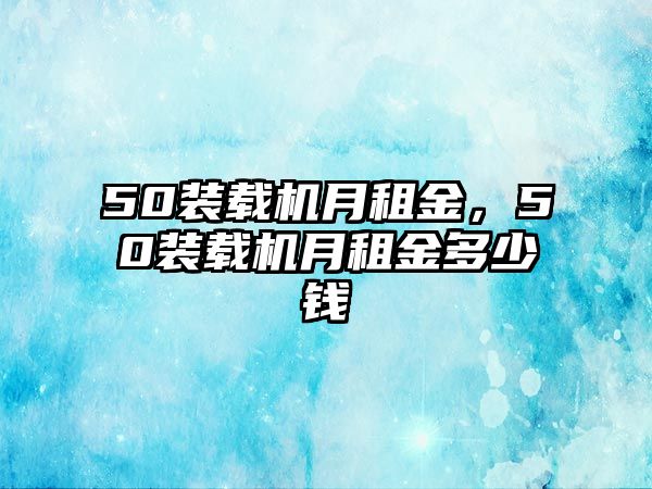 50裝載機(jī)月租金，50裝載機(jī)月租金多少錢