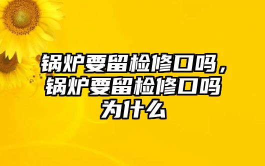 鍋爐要留檢修口嗎，鍋爐要留檢修口嗎為什么