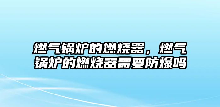 燃?xì)忮仩t的燃燒器，燃?xì)忮仩t的燃燒器需要防爆嗎