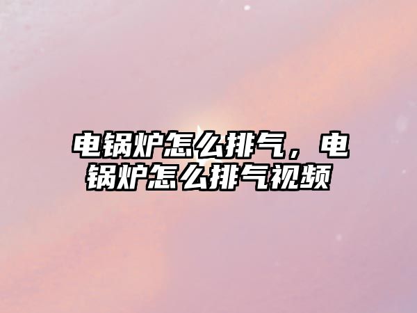 電鍋爐怎么排氣，電鍋爐怎么排氣視頻