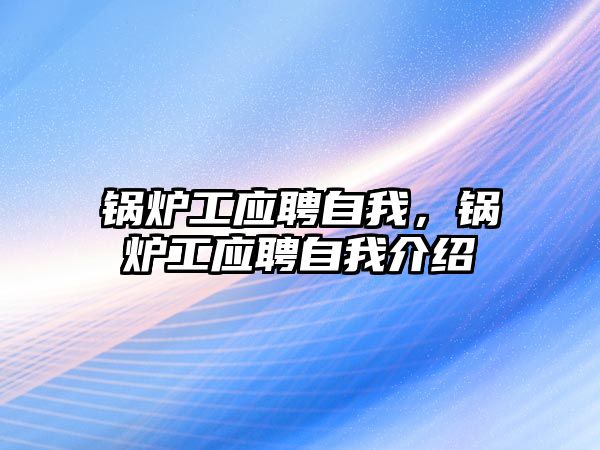 鍋爐工應(yīng)聘自我，鍋爐工應(yīng)聘自我介紹