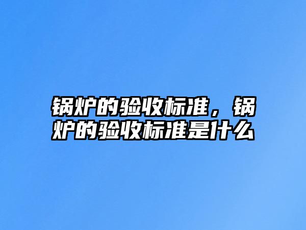 鍋爐的驗收標(biāo)準(zhǔn)，鍋爐的驗收標(biāo)準(zhǔn)是什么