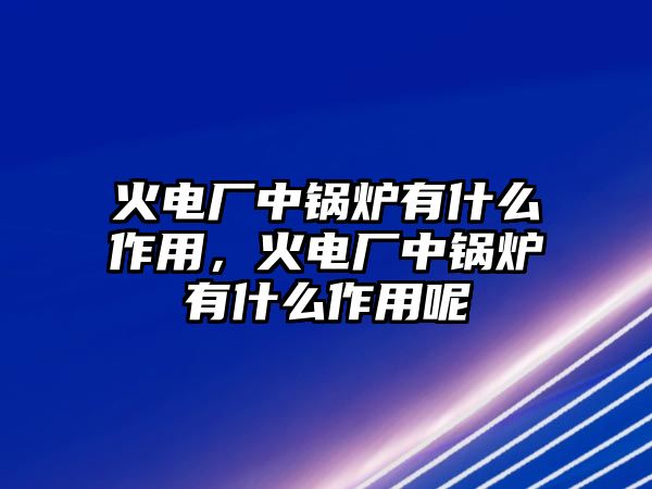 火電廠中鍋爐有什么作用，火電廠中鍋爐有什么作用呢