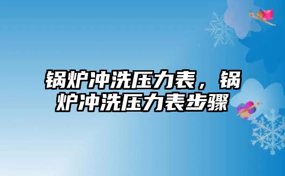 鍋爐沖洗壓力表，鍋爐沖洗壓力表步驟