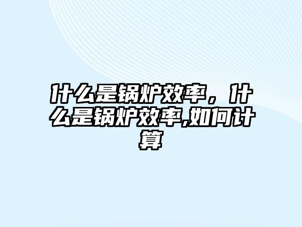 什么是鍋爐效率，什么是鍋爐效率,如何計算