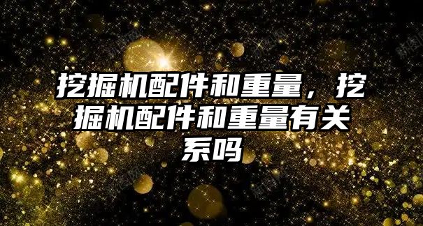 挖掘機配件和重量，挖掘機配件和重量有關系嗎