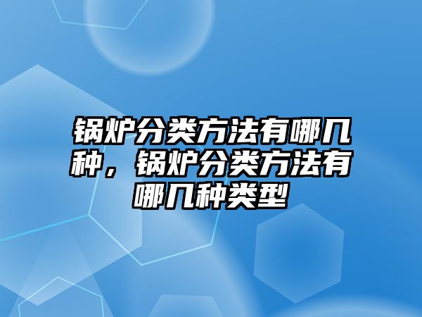 鍋爐分類方法有哪幾種，鍋爐分類方法有哪幾種類型