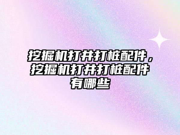 挖掘機打井打樁配件，挖掘機打井打樁配件有哪些