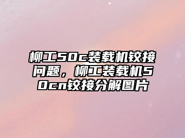 柳工50c裝載機鉸接問題，柳工裝載機50cn鉸接分解圖片