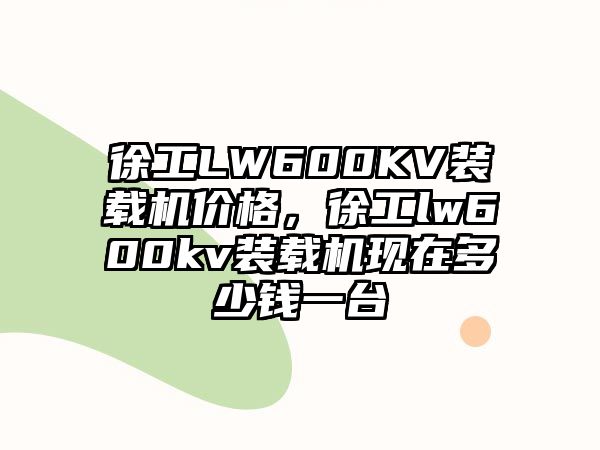 徐工LW600KV裝載機(jī)價(jià)格，徐工lw600kv裝載機(jī)現(xiàn)在多少錢一臺(tái)