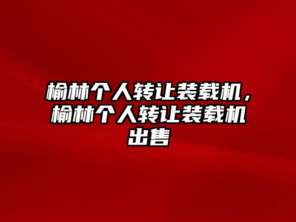 榆林個(gè)人轉(zhuǎn)讓裝載機(jī)，榆林個(gè)人轉(zhuǎn)讓裝載機(jī)出售