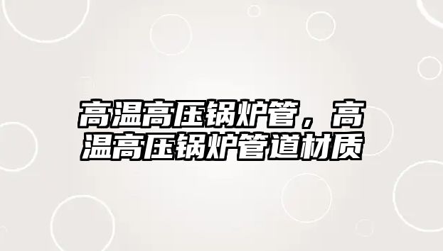 高溫高壓鍋爐管，高溫高壓鍋爐管道材質